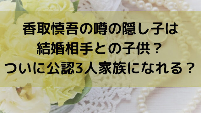 香取慎吾　結婚　隠し子　3人家族　かいと君