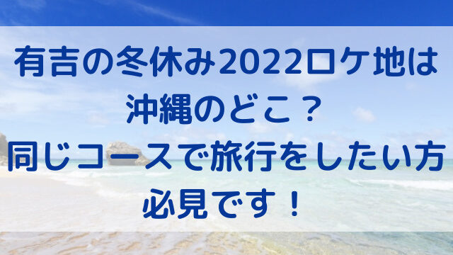有吉の冬休み　2022　ロケ地　沖縄　どこ　