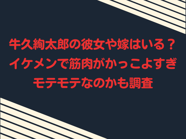 牛久絢太郎の彼女や嫁はいる？イケメンで筋肉がかっこよすぎてモテモテなのかも調査
