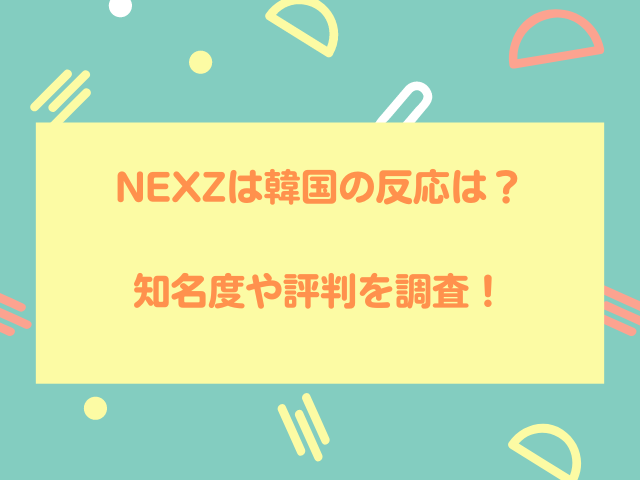 NEXZは韓国の反応は？知名度や評判を調査！