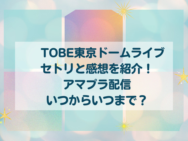 TOBE東京ドームライブのセトリと感想を紹介！アマプラ配信いつからいつまで？
