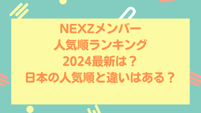NEXZメンバー人気順ランキング2024最新は？日本の人気順と違いはある？
