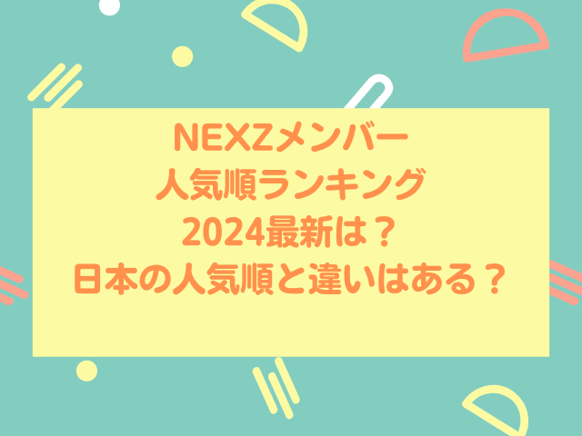 NEXZメンバー人気順ランキング2024最新は？日本の人気順と違いはある？