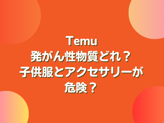 Temu発がん性物質どれ？子供服とアクセサリーが危険？