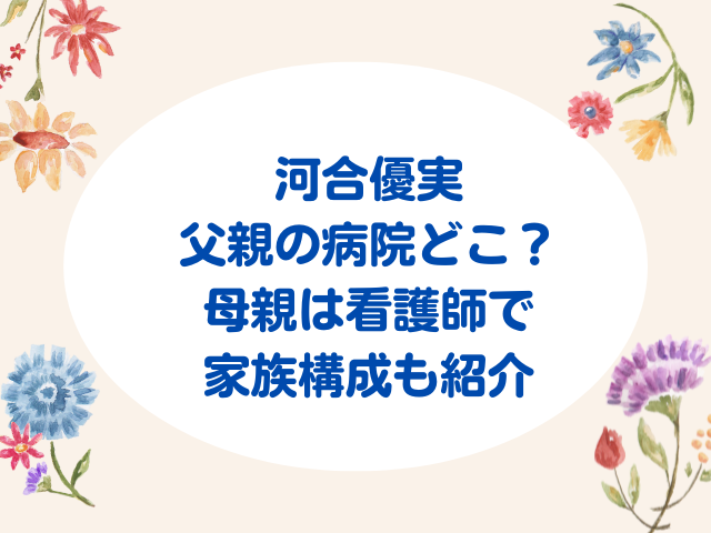 河合優実の父親の病院どこ？母親は看護師で家族構成も紹介