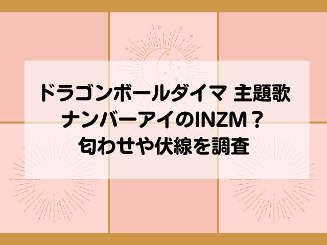 ドラゴンボールダイマの主題歌はナンバーアイのINZM？匂わせや伏線を調査